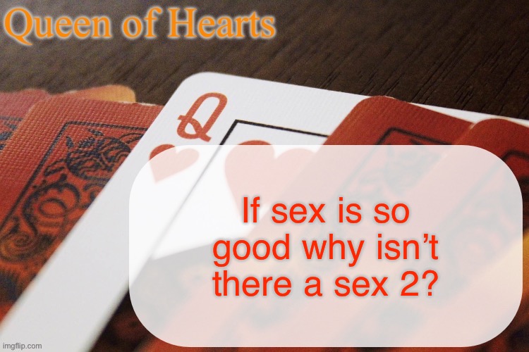 Queen of Hearts announcement | If sex is so good why isn’t there a sex 2? | image tagged in queen of hearts announcement | made w/ Imgflip meme maker
