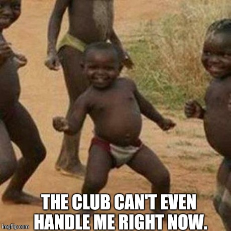 Third World Success Kid | THE CLUB CAN'T EVEN HANDLE ME RIGHT NOW. | image tagged in memes,third world success kid | made w/ Imgflip meme maker