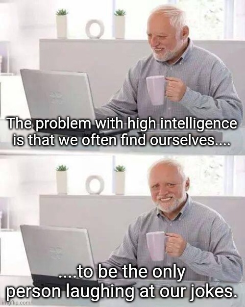 Not funny | The problem with high intelligence is that we often find ourselves.... ....to be the only person laughing at our jokes. | image tagged in memes,hide the pain harold | made w/ Imgflip meme maker