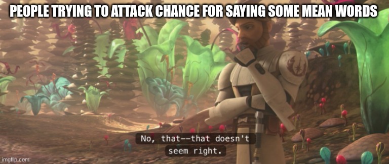 obi wan kenobi | PEOPLE TRYING TO ATTACK CHANCE FOR SAYING SOME MEAN WORDS | image tagged in obi wan kenobi | made w/ Imgflip meme maker