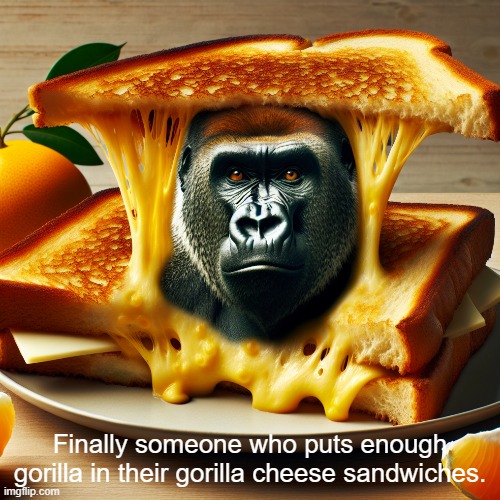 Gorilla Cheese Sandwich | Finally someone who puts enough gorilla in their gorilla cheese sandwiches. | image tagged in funny memes | made w/ Imgflip meme maker
