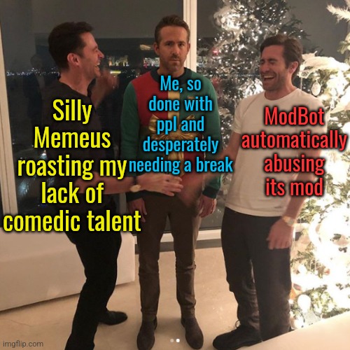 Ryan Reynolds Between Hugh Jackman and Jake Gyllenhaal | ModBot automatically abusing its mod; Me, so done with ppl and desperately needing a break; Silly Memeus roasting my lack of comedic talent | image tagged in ryan reynolds between hugh jackman and jake gyllenhaal | made w/ Imgflip meme maker