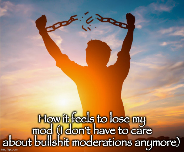 Man breaking free from chains over the sunset | How it feels to lose my mod (I don't have to care about bullshit moderations anymore) | image tagged in man breaking free from chains over the sunset | made w/ Imgflip meme maker
