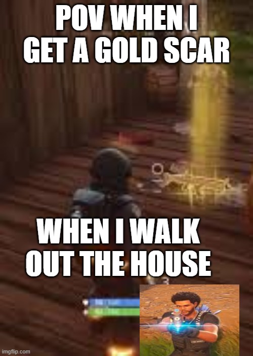 lol | POV WHEN I GET A GOLD SCAR; WHEN I WALK OUT THE HOUSE | image tagged in fornite | made w/ Imgflip meme maker