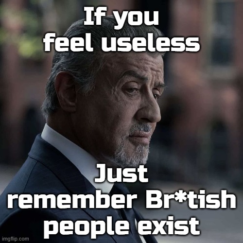 If you feel useless; Just remember Br*tish people exist | made w/ Imgflip meme maker