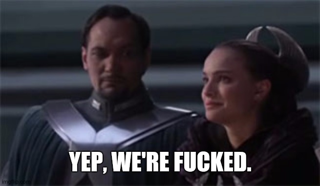 Star wars so this is how liberty dies | YEP, WE'RE FUCKED. | image tagged in star wars so this is how liberty dies | made w/ Imgflip meme maker