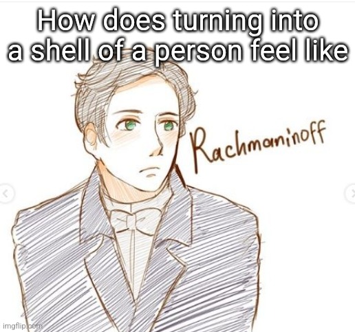 Young Rachmaninoff. | How does turning into a shell of a person feel like | image tagged in young rachmaninoff | made w/ Imgflip meme maker