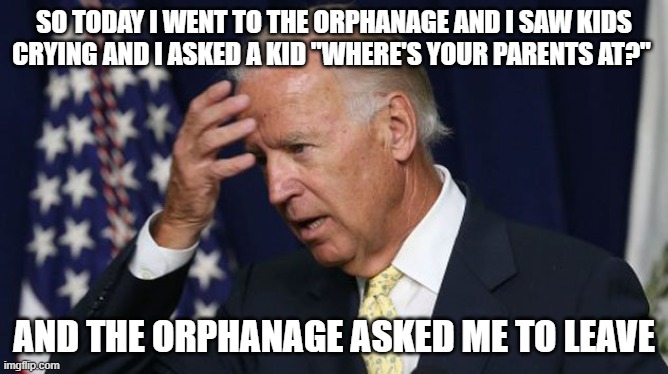 Joe Biden worries | SO TODAY I WENT TO THE ORPHANAGE AND I SAW KIDS CRYING AND I ASKED A KID "WHERE'S YOUR PARENTS AT?"; AND THE ORPHANAGE ASKED ME TO LEAVE | image tagged in joe biden worries | made w/ Imgflip meme maker
