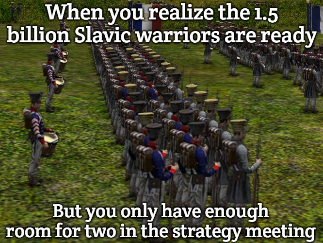 Scourge of War: Waterloo | When you realize the 1.5 billion Slavic warriors are ready; But you only have enough room for two in the strategy meeting | image tagged in scourge of war waterloo,one and a half billion slavs | made w/ Imgflip meme maker