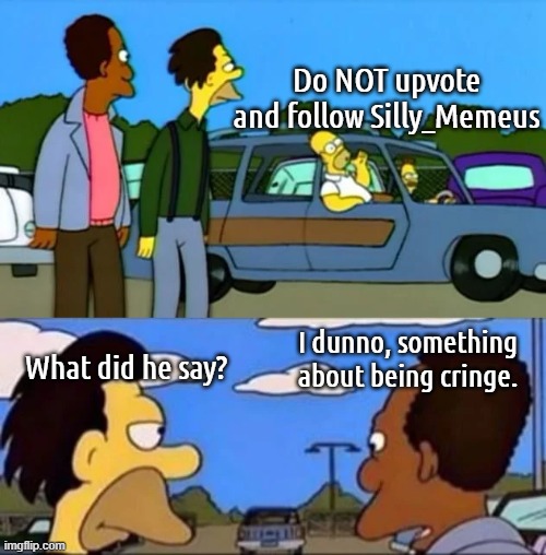 What did he say? I don't know something about being gay | Do NOT upvote and follow Silly_Memeus; What did he say? I dunno, something about being cringe. | image tagged in what did he say i don't know something about being gay | made w/ Imgflip meme maker