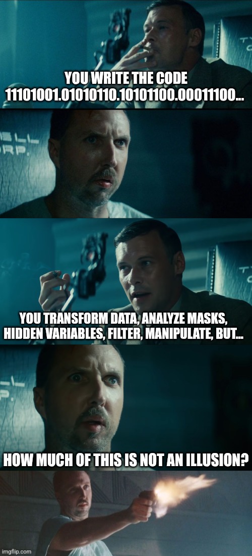 11101001.01010110.10101100.00011100 | YOU WRITE THE CODE 11101001.01010110.10101100.00011100... YOU TRANSFORM DATA, ANALYZE MASKS, HIDDEN VARIABLES, FILTER, MANIPULATE, BUT... HOW MUCH OF THIS IS NOT AN ILLUSION? | image tagged in you're in a desert,why aren't you helping leon,leon blade runner,funny,meme,programming | made w/ Imgflip meme maker