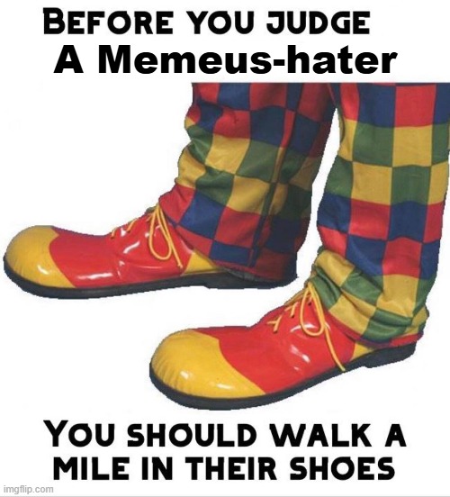 Before you judge x you should walk a mile in their shoes | A Memeus-hater | image tagged in before you judge x you should walk a mile in their shoes | made w/ Imgflip meme maker