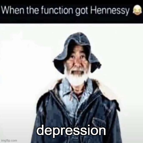 da function got hennessy | depression | image tagged in da function got hennessy | made w/ Imgflip meme maker