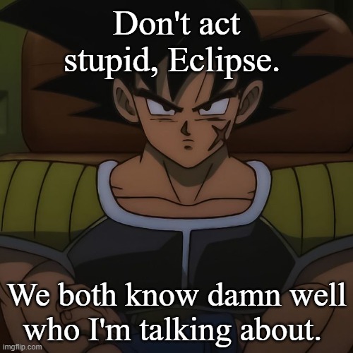 canon bardock | Don't act stupid, Eclipse. We both know damn well who I'm talking about. | image tagged in canon bardock | made w/ Imgflip meme maker