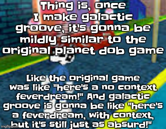 Erm what the sigma | Thing is, once I make galactic groove, it's gonna be mildly similar to the original planet dob game; Like the original game was like "here's a no context feverdream!" And galactic groove is gonna be like "here's a feverdream, with context, but it's still just as absurd!" | image tagged in erm what the sigma | made w/ Imgflip meme maker