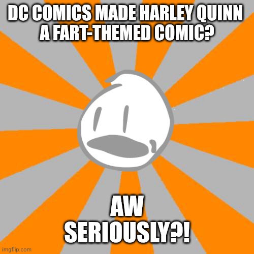 WHY??? | DC COMICS MADE HARLEY QUINN 
A FART-THEMED COMIC? AW
SERIOUSLY?! | image tagged in aw seriously,harley quinn,bfdi,dc comics,reaction,image macro | made w/ Imgflip meme maker