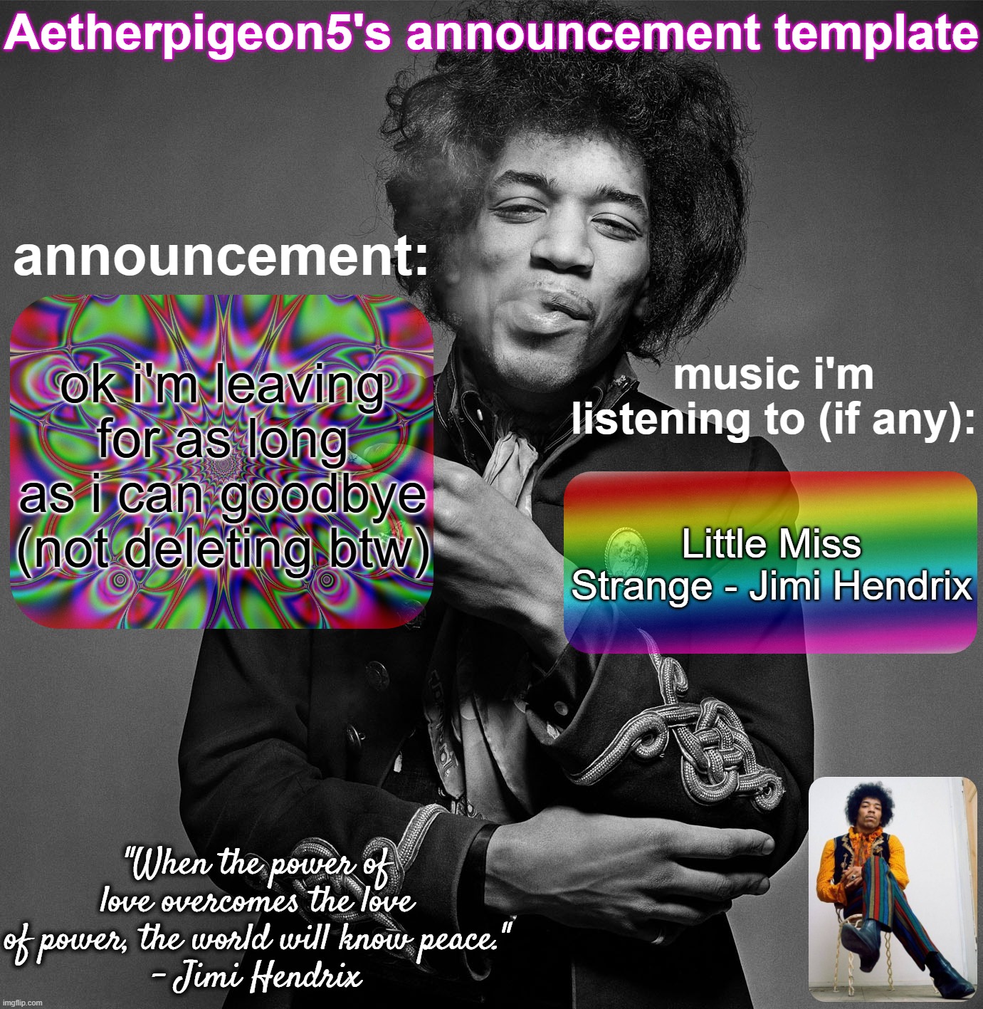 Aetherpigeon5's announcement template | ok i'm leaving for as long as i can goodbye (not deleting btw); Little Miss Strange - Jimi Hendrix | image tagged in aetherpigeon5's announcement template | made w/ Imgflip meme maker