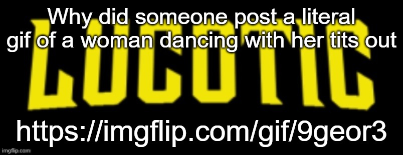 Here before site mods delete it | Why did someone post a literal gif of a woman dancing with her tits out; https://imgflip.com/gif/9geor3 | image tagged in lucotic name card | made w/ Imgflip meme maker