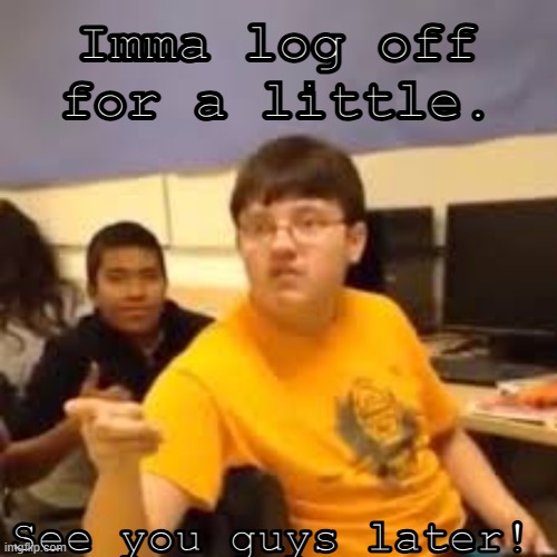 screwed up the text! Dang it | Imma log off for a little. See you guys later! | image tagged in im gonna say it | made w/ Imgflip meme maker