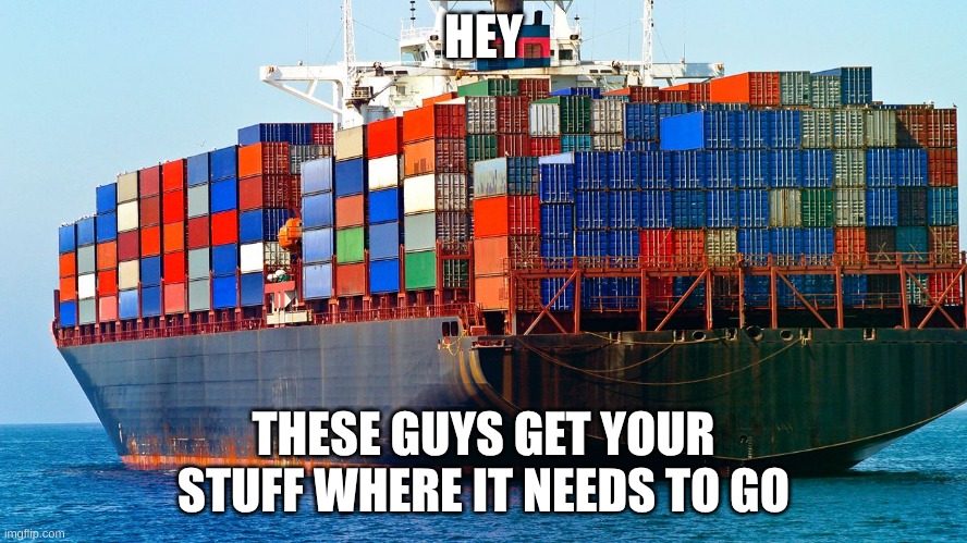 Shipping containers | HEY THESE GUYS GET YOUR STUFF WHERE IT NEEDS TO GO | image tagged in shipping containers | made w/ Imgflip meme maker