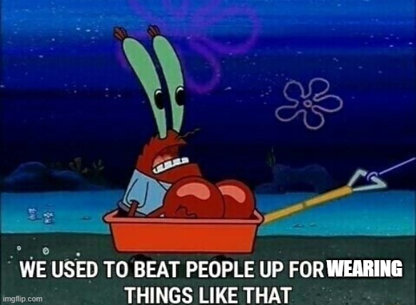 Mr. Krabs We used to beat people up for saying things like that | WEARING | image tagged in mr krabs we used to beat people up for saying things like that | made w/ Imgflip meme maker