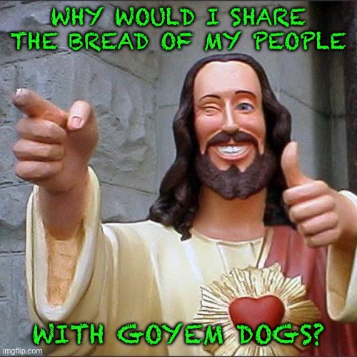 Buddy Christ | WHY WOULD I SHARE THE BREAD OF MY PEOPLE; WITH GOYEM DOGS? | image tagged in memes,buddy christ | made w/ Imgflip meme maker