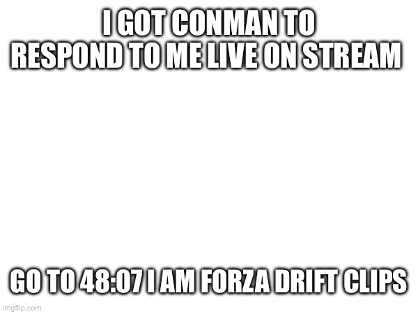 I GOT CONMAN TO RESPOND TO ME LIVE ON STREAM; GO TO 48:07 I AM FORZA DRIFT CLIPS | made w/ Imgflip meme maker