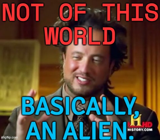 Not Of This World; Basically, An Alien. | NOT OF THIS
WORLD; BASICALLY,
AN ALIEN. | image tagged in memes,ancient aliens,aliens,history memes,alien,history | made w/ Imgflip meme maker