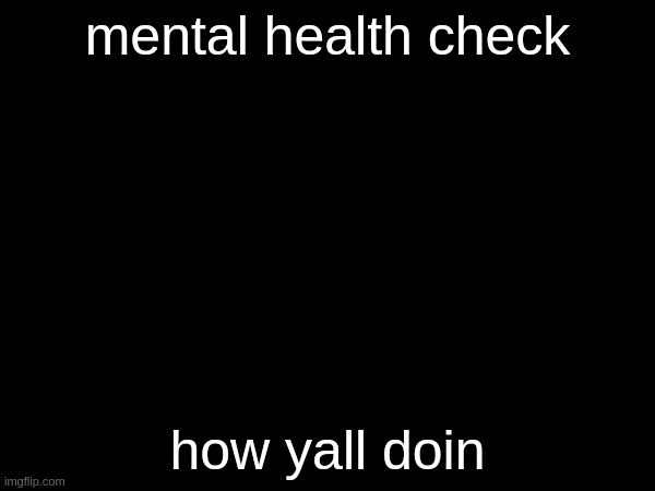 mental health check; how yall doin | made w/ Imgflip meme maker