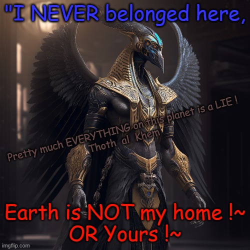 PRISON PLANET EARTH | "I NEVER belonged here, Pretty much EVERYTHING on this planet is a LIE !

Thoth  al  Khem; Earth is NOT my home !~
OR Yours !~ | image tagged in earth is prison,perfect prison,you think you are free,everything is a lie | made w/ Imgflip meme maker