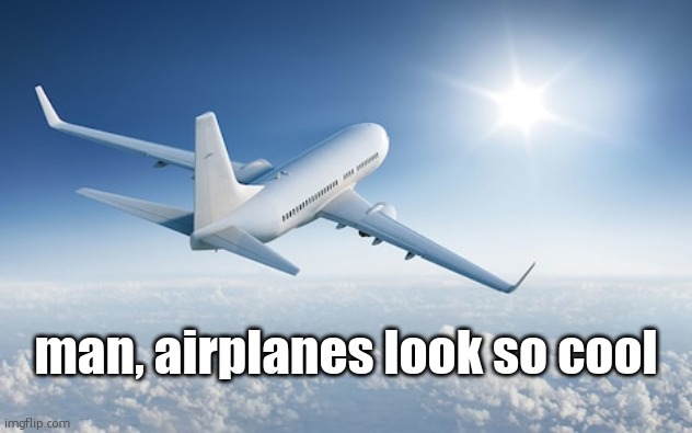 . | man, airplanes look so cool | made w/ Imgflip meme maker