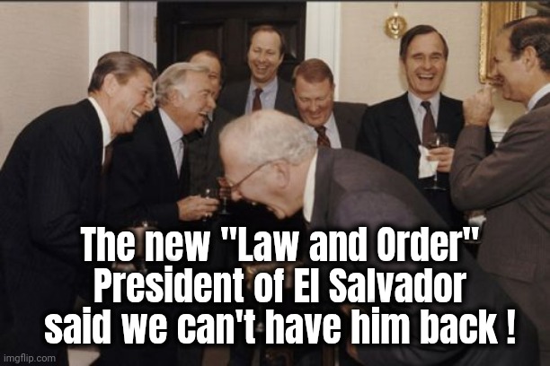 Laughing Men In Suits Meme | The new "Law and Order" President of El Salvador said we can't have him back ! | image tagged in memes,laughing men in suits | made w/ Imgflip meme maker