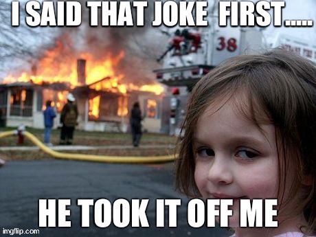 Disaster Girl | I SAID THAT JOKE  FIRST..... HE TOOK IT OFF ME | image tagged in memes,disaster girl | made w/ Imgflip meme maker