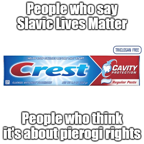 Crest toothpaste | People who say Slavic Lives Matter; People who think it's about pierogi rights | image tagged in crest toothpaste,slavic lives matter | made w/ Imgflip meme maker