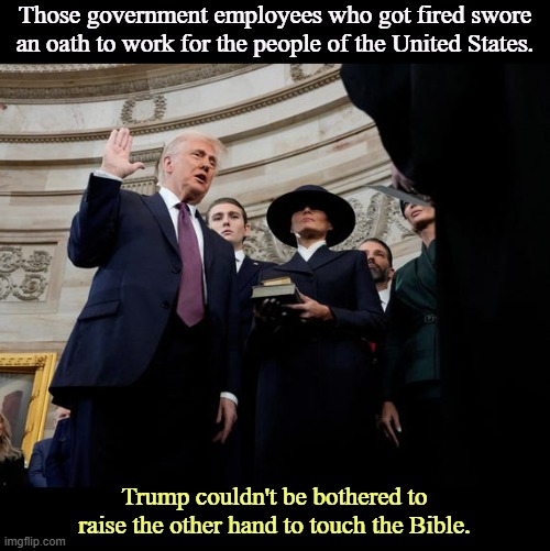 Those government employees who got fired swore an oath to work for the people of the United States. Trump couldn't be bothered to raise the other hand to touch the Bible. | image tagged in government,people,trump,grifter,liar,greed | made w/ Imgflip meme maker