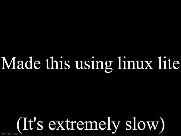 Made this using linux lite; (It's extremely slow) | made w/ Imgflip meme maker