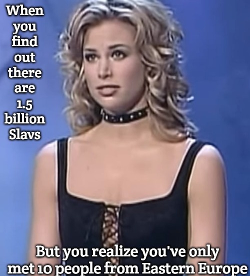 Brooke Burns | When you find out there are 1.5 billion Slavs; But you realize you've only met 10 people from Eastern Europe | image tagged in brooke burns,one and a half billion slavs,slavic lives matter | made w/ Imgflip meme maker