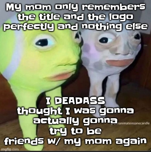 Anyone who shares hyperfixations with me with extensive knowledge is immediately my friend | My mom only remembers the title and the logo perfectly and nothing else; I DEADASS thought I was gonna actually gonna try to be friends w/ my mom again | image tagged in ball | made w/ Imgflip meme maker
