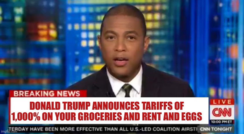 Don lemon Breaking News | DONALD TRUMP ANNOUNCES TARIFFS OF 1,000% ON YOUR GROCERIES AND RENT AND EGGS | image tagged in don lemon breaking news | made w/ Imgflip meme maker