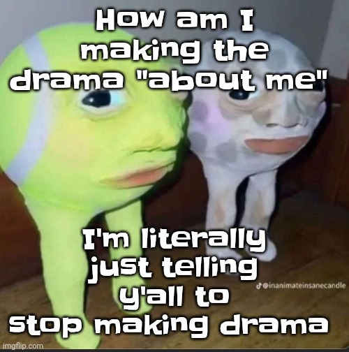 Can we have one day in msmg where people aren't fucking arguing | How am I making the drama "about me"; I'm literally just telling y'all to stop making drama | image tagged in ball | made w/ Imgflip meme maker