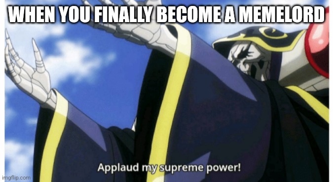 ? Bless Ainz, for he is meme! ? | WHEN YOU FINALLY BECOME A MEMELORD | image tagged in applaud my supreme power | made w/ Imgflip meme maker