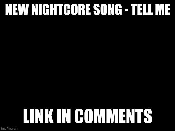 NEW NIGHTCORE SONG - TELL ME; LINK IN COMMENTS | made w/ Imgflip meme maker