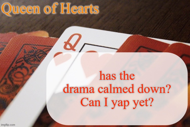 i got a whole ass conversation with my crush i wanna yap about | has the drama calmed down? Can I yap yet? | image tagged in queen of hearts announcement | made w/ Imgflip meme maker