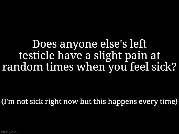 Does anyone else's left testicle have a slight pain at random times when you feel sick? (I'm not sick right now but this happens every time) | made w/ Imgflip meme maker