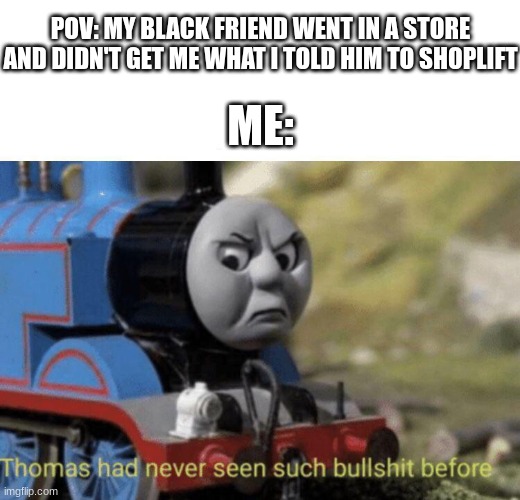 this happened to me once | POV: MY BLACK FRIEND WENT IN A STORE AND DIDN'T GET ME WHAT I TOLD HIM TO SHOPLIFT; ME: | image tagged in thomas had never seen such bullshit before | made w/ Imgflip meme maker