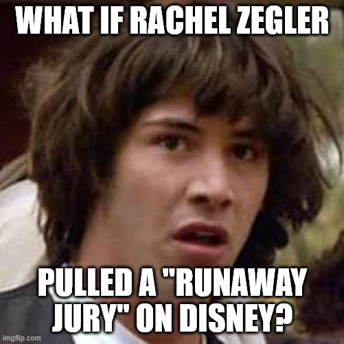 What if | WHAT IF RACHEL ZEGLER; PULLED A "RUNAWAY JURY" ON DISNEY? | image tagged in memes,conspiracy keanu | made w/ Imgflip meme maker