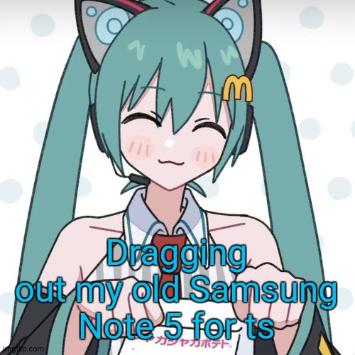 Hatsune Miku McDonalds | Dragging out my old Samsung Note 5 for ts | image tagged in hatsune miku mcdonalds | made w/ Imgflip meme maker