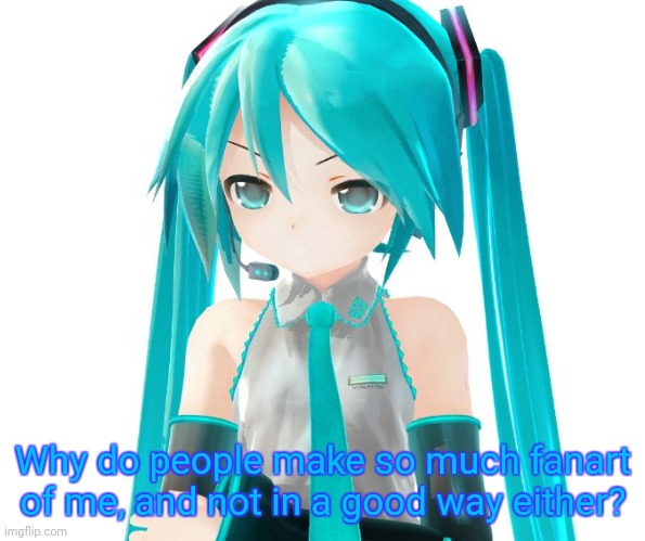 Angry Miku | Why do people make so much fanart of me, and not in a good way either? | image tagged in angry miku | made w/ Imgflip meme maker