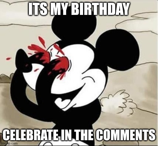 mickey mouse eyes | ITS MY BIRTHDAY; CELEBRATE IN THE COMMENTS | image tagged in mickey mouse eyes | made w/ Imgflip meme maker