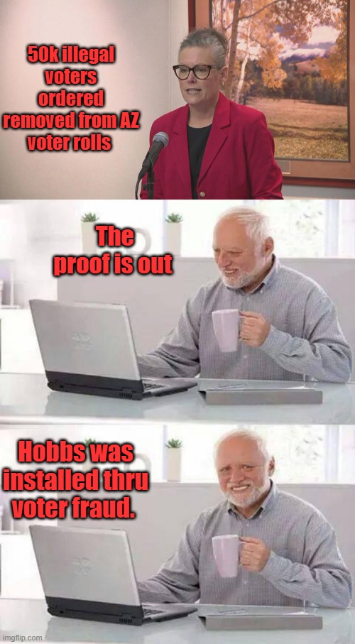 Lake lost ( voter fraud ) her election to Hobbs by 17,000 votes | 50k illegal voters ordered removed from AZ voter rolls; The proof is out; Hobbs was installed thru voter fraud. | image tagged in memes,hide the pain harold | made w/ Imgflip meme maker